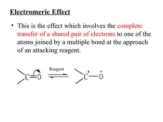 Electromeric Effect
• This is the effect which involves the complete
transfer of a shared pair of electrons to one of the
atoms joined by a multiple bond at the approach
of an attacking reagent.
Reagent
 