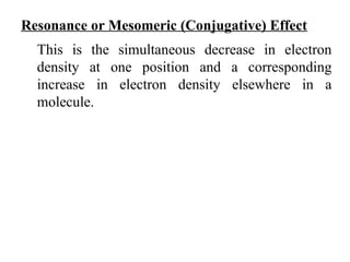 Resonance or Mesomeric (Conjugative) Effect
This is the simultaneous decrease in electron
density at one position and a corresponding
increase in electron density elsewhere in a
molecule.
 