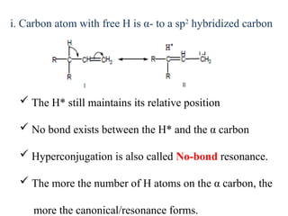  The H* still maintains its relative position
 No bond exists between the H* and the α carbon
 Hyperconjugation is also called No-bond resonance.
 The more the number of H atoms on the α carbon, the
more the canonical/resonance forms.
i. Carbon atom with free H is α- to a sp2
hybridized carbon
 