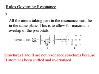 2.
All the atoms taking part in the resonance must lie
in the same plane. This is to allow for maximum
overlap of the p-orbitals.
Rules Governing Resonance
Structures I and II are not resonance structures because
H atom has been shifted and re-arranged.
 
