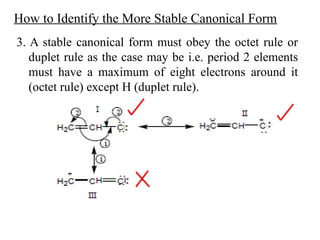 3. A stable canonical form must obey the octet rule or
duplet rule as the case may be i.e. period 2 elements
must have a maximum of eight electrons around it
(octet rule) except H (duplet rule).
How to Identify the More Stable Canonical Form
 