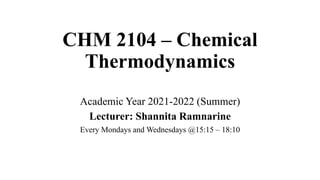 CHM 2104 – Chemical
Thermodynamics
Academic Year 2021-2022 (Summer)
Lecturer: Shannita Ramnarine
Every Mondays and Wednesdays @15:15 – 18:10
 