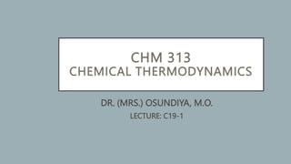 CHM 313
CHEMICAL THERMODYNAMICS
DR. (MRS.) OSUNDIYA, M.O.
LECTURE: C19-1
 