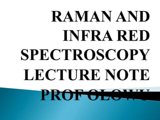RAMAN AND
INFRA RED
SPECTROSCOPY
LECTURE NOTE
PROF OLOWU
 