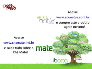 contato@chamate.ind.br / Telefone: (49) 3433.0100
Acesse
www.chamate.ind.br
e saiba tudo sobre o
Chá Mate!
Acesse
www.econatuz.com.br
e compre este produto
agora mesmo!
 