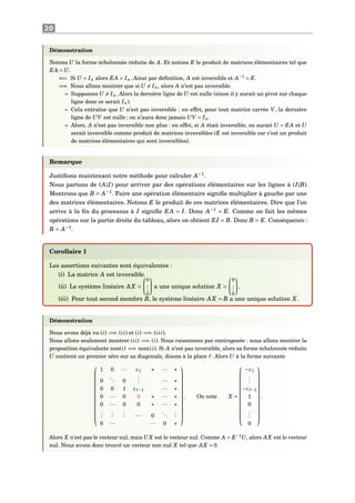20
Démonstration
Notons U la forme échelonnée réduite de A. Et notons E le produit de matrices élémentaires tel que
EA = U.
⇐= Si U = In alors EA = In. Ainsi par déﬁnition, A est inversible et A−1
= E.
=⇒ Nous allons montrer que si U = In, alors A n’est pas inversible.
– Supposons U = In. Alors la dernière ligne de U est nulle (sinon il y aurait un pivot sur chaque
ligne donc ce serait In).
– Cela entraîne que U n’est pas inversible : en effet, pour tout matrice carrée V, la dernière
ligne de UV est nulle ; on n’aura donc jamais UV = In.
– Alors, A n’est pas inversible non plus : en effet, si A était inversible, on aurait U = EA et U
serait inversible comme produit de matrices inversibles (E est inversible car c’est un produit
de matrices élémentaires qui sont inversibles).
Remarque
Justiﬁons maintenant notre méthode pour calculer A−1
.
Nous partons de (A|I) pour arriver par des opérations élémentaires sur les lignes à (I|B).
Montrons que B = A−1
. Faire une opération élémentaire signiﬁe multiplier à gauche par une
des matrices élémentaires. Notons E le produit de ces matrices élémentaires. Dire que l’on
arrive à la ﬁn du processus à I signiﬁe EA = I. Donc A−1
= E. Comme on fait les mêmes
opérations sur la partie droite du tableau, alors on obtient EI = B. Donc B = E. Conséquence :
B = A−1
.
Corollaire 1
Les assertions suivantes sont équivalentes :
(i) La matrice A est inversible.
(ii) Le système linéaire AX =
0
...
0
a une unique solution X =
0
...
0
.
(iii) Pour tout second membre B, le système linéaire AX = B a une unique solution X.
Démonstration
Nous avons déjà vu (i) =⇒ (ii) et (i) =⇒ (iii).
Nous allons seulement montrer (ii) =⇒ (i). Nous raisonnons par contraposée : nous allons montrer la
proposition équivalente non(i) =⇒ non(ii). Si A n’est pas inversible, alors sa forme échelonnée réduite
U contient un premier zéro sur sa diagonale, disons à la place . Alors U à la forme suivante














1 0 ··· c1 ∗ ··· ∗
0
... 0
... ··· ∗
0 0 1 c −1 ··· ∗
0 ··· 0 0 ∗ ··· ∗
0 ··· 0 0 ∗ ··· ∗
...
...
... ··· 0
...
...
0 ··· ··· 0 ∗














. On note X =














−c1
...
−c −1
1
0
...
0














.
Alors X n’est pas le vecteur nul, mais UX est le vecteur nul. Comme A = E−1
U, alors AX est le vecteur
nul. Nous avons donc trouvé un vecteur non nul X tel que AX = 0.
 