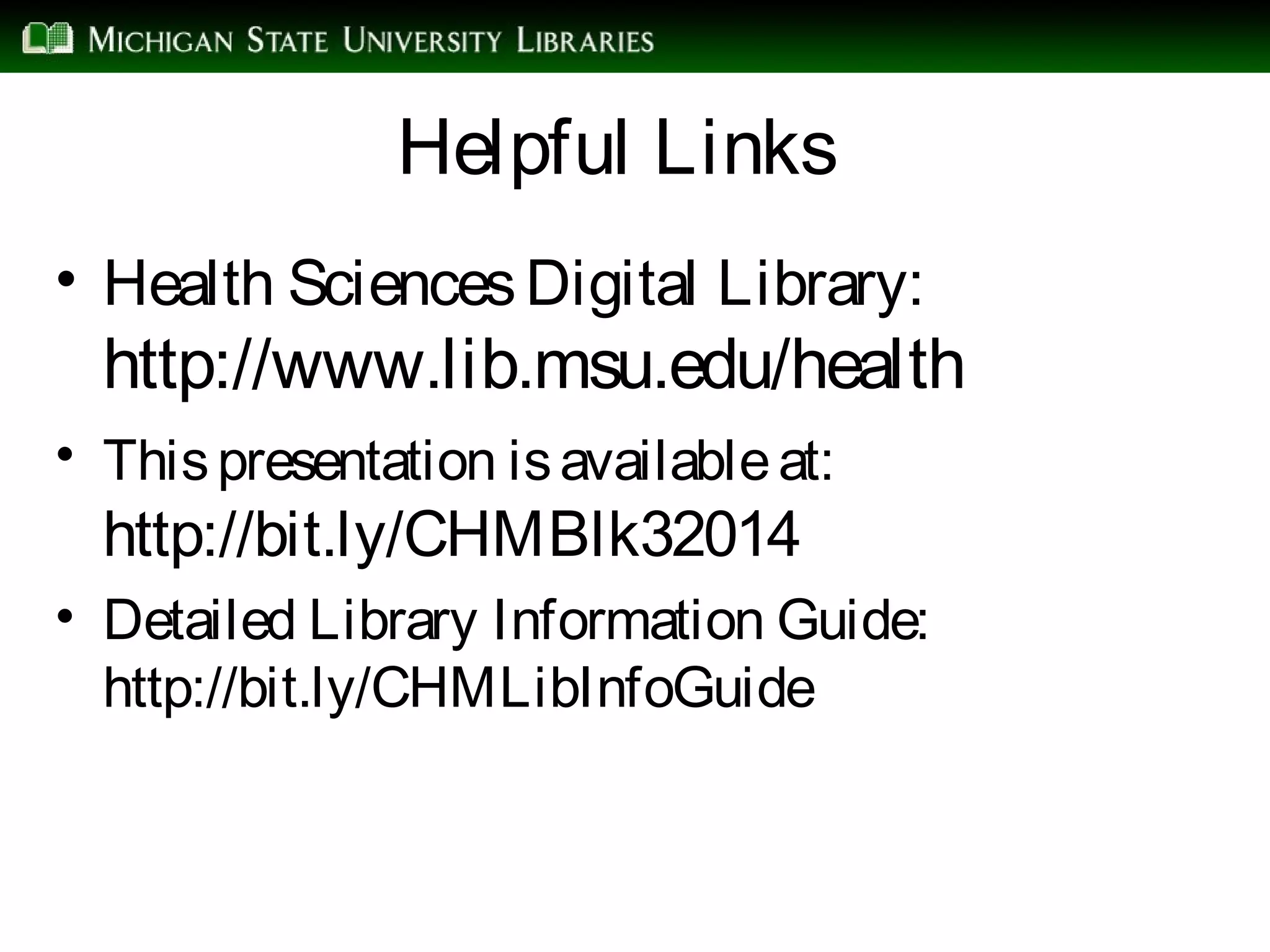 Helpful Links
• Health SciencesDigital Library:
http://www.lib.msu.edu/health
• Thispresentation isavailableat:
http://bit.ly/CHMBlk32014
• Detailed Library Information Guide:
http://bit.ly/CHMLibInfoGuide
 