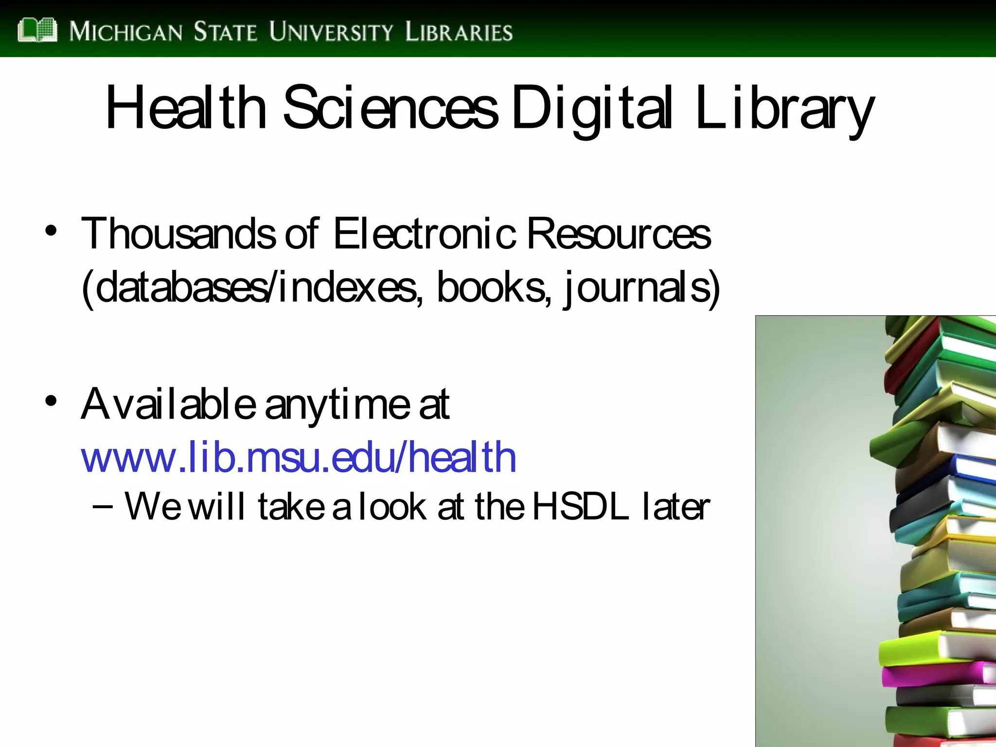 Health SciencesDigital Library
• Thousandsof Electronic Resources
(databases/indexes, books, journals)
• Availableanytimeat
www.lib.msu.edu/health
– Wewill takealook at theHSDL later
 