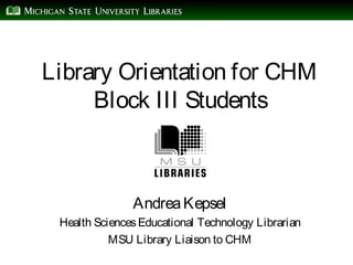 Library Orientation for CHM
Block III Students
AndreaKepsel
Health SciencesEducational Technology Librarian
MSU Library Liaison to CHM
 