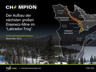 Der Aufbau der
nächsten großen
Eisenerz-Mine im
“Labrador-Trog”
Unternehmenspräsentation
November 2013

| championironmines.com

FSE: P02
1

 