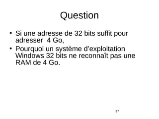 Question
• Si une adresse de 32 bits suffit pour
adresser 4 Go,
• Pourquoi un système d’exploitation
Windows 32 bits ne reconnaît pas une
RAM de 4 Go.
37
 