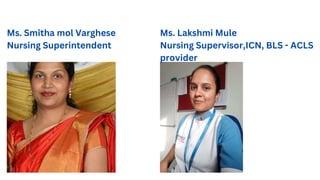 Ms. Smitha mol Varghese
Nursing Superintendent
Ms. Lakshmi Mule
Nursing Supervisor,ICN, BLS - ACLS
provider
 