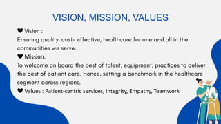 ❤ Vision :
❤ Mission:
❤ Values : Patient-centric services, Integrity, Empathy, Teamwork
VISION, MISSION, VALUES
 