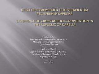 Чмиль В.Я.
Заместитель Главы Республики Карелия –
Министр экономического развития
Республики Карелия
Valentin Chmil
Deputy Head of the Republic of Karelia Minister of Economic Development
Republic of Karelia
20.11.2013

 