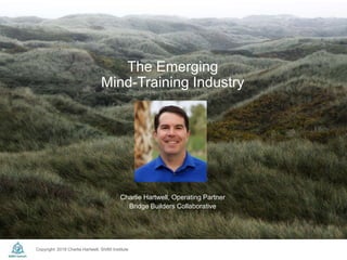 Copyright: 2018 Charlie Hartwell, ShiftIt Institute
The Emerging
Mind-Training Industry
Charlie Hartwell, Operating Partner
Bridge Builders Collaborative
 