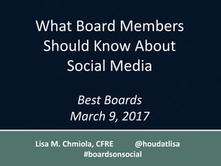 What Board Members
Should Know About
Social Media
Best Boards
March 9, 2017
Lisa M. Chmiola, CFRE @houdatlisa
#boardsonsocial
 
