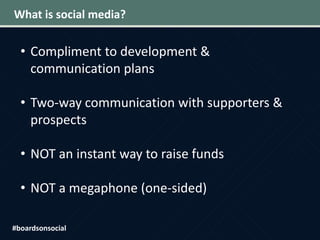 What is social media?
• Compliment to development &
communication plans
• Two-way communication with supporters &
prospects
• NOT an instant way to raise funds
• NOT a megaphone (one-sided)
#boardsonsocial
 