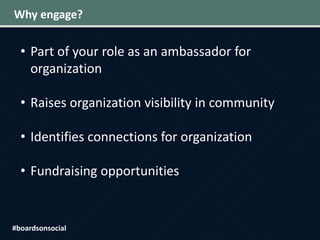 Why engage?
• Part of your role as an ambassador for
organization
• Raises organization visibility in community
• Identifies connections for organization
• Fundraising opportunities
#boardsonsocial
 