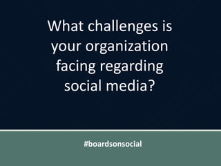 What challenges is
your organization
facing regarding
social media?
#boardsonsocial
 