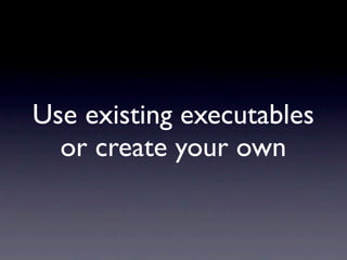 Use existing executables
  or create your own
 