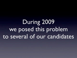 During 2009
  we posed this problem
to several of our candidates
 
