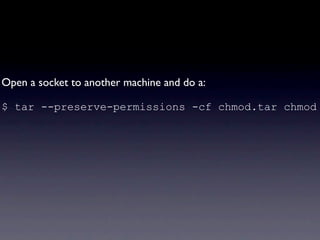 Open a socket to another machine and do a:

$ tar --preserve-permissions -cf chmod.tar chmod
 