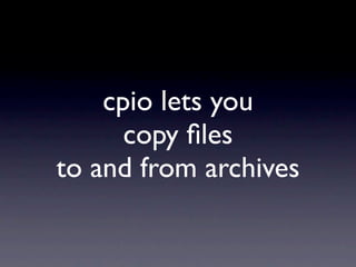 cpio lets you
      copy ﬁles
to and from archives
 
