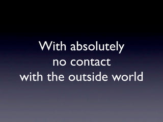 With absolutely
      no contact
with the outside world
 