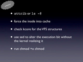 d
un teste



           • attrib or ls -@
           • force the inode into cache
           • check kcore for the VFS structures
           • use sed to alter the execution bit without
             the kernel realizing it

           • run chmod +x chmod
 