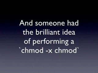 And someone had
 the brilliant idea
  of performing a
`chmod -x chmod`
 