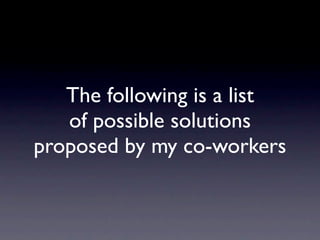The following is a list
   of possible solutions
proposed by my co-workers
 
