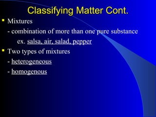 Classifying Matter Cont.Classifying Matter Cont.
 Mixtures
- combination of more than one pure substance
ex. salsa, air, salad, pepper
 Two types of mixtures
- heterogeneous
- homogenous
 