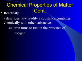 Chemical Properties of MatterChemical Properties of Matter
Cont.Cont. Reactivity
- describes how readily a substance combines
chemically with other substances
ex. iron turns to rust in the presence of
oxygen
 