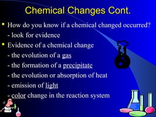 Chemical Changes Cont.Chemical Changes Cont.
 How do you know if a chemical changed occurred?
- look for evidence
 Evidence of a chemical change
- the evolution of a gas
- the formation of a precipitate
- the evolution or absorption of heat
- emission of light
- color change in the reaction system
 