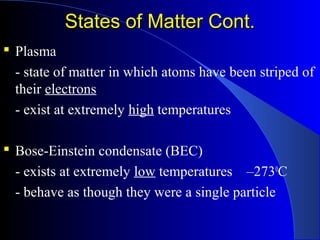 States of Matter Cont.States of Matter Cont.
 Plasma
- state of matter in which atoms have been striped of
their electrons
- exist at extremely high temperatures
 Bose-Einstein condensate (BEC)
- exists at extremely low temperatures –2730
C
- behave as though they were a single particle
 