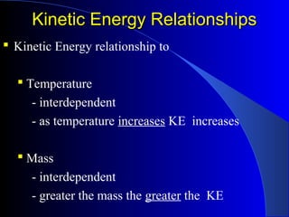 Kinetic Energy RelationshipsKinetic Energy Relationships
 Kinetic Energy relationship to
 Temperature
- interdependent
- as temperature increases KE increases
 Mass
- interdependent
- greater the mass the greater the KE
 