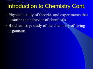 Introduction to Chemistry Cont.Introduction to Chemistry Cont.
- Physical: study of theories and experiments that
describe the behavior of chemicals
- Biochemistry: study of the chemistry of living
organisms
 