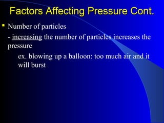 Factors Affecting Pressure Cont.Factors Affecting Pressure Cont.
 Number of particles
- increasing the number of particles increases the
pressure
ex. blowing up a balloon: too much air and it
will burst
 