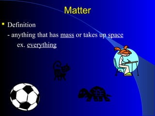 MatterMatter
 Definition
- anything that has mass or takes up space
ex. everything
 