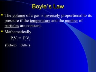 BoyleBoyle’’s Laws Law
 The volume of a gas is inversely proportional to its
pressure if the temperature and the number of
particles are constant.
 Mathematically
P1V1 = P2V2
(Before) (After)
 