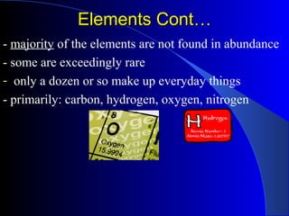 Elements ContElements Cont……
- majority of the elements are not found in abundance
- some are exceedingly rare
- only a dozen or so make up everyday things
- primarily: carbon, hydrogen, oxygen, nitrogen
 