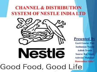 CHANNEL & DISTRIBUTION
SYSTEM OF NESTLE INDIA LTD
Presented By:
Geeti Gourav Pati
Anshuman Nanda
Ashish Trama
Sourav Raj Singh
Ashwini Mahakur
Damrudhar Sahu*
 