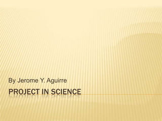 By Jerome Y. Aguirre
PROJECT IN SCIENCE
 