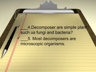 ___4.Decomposer are simple plant
 such us fungi and bacteria?
___5. Most decomposers are
 microscopic organisms.
 
