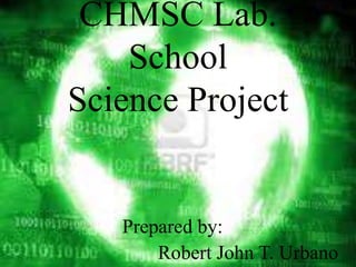CHMSC Lab.
    School
Science Project


   Prepared by:
       Robert John T. Urbano
 