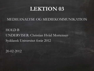 LEKTION 03
MEDIEANALYSE OG MEDIEKOMMUNIKATION

HOLD B
UNDERVISER: Christian Hviid Mortensen
Syddansk Universitet forår 2012

20-02-2012
 