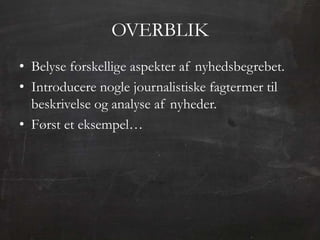 OVERBLIK
• Belyse forskellige aspekter af nyhedsbegrebet.
• Introducere nogle journalistiske fagtermer til
  beskrivelse og analyse af nyheder.
• Først et eksempel…
 