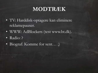 MODTRÆK
• TV: Harddisk-optagere kan eliminere
  reklamepauser.
• WWW: AdBlockers (test www.bt.dk).
• Radio: ?
• Biograf: Komme for sent… ;)
 