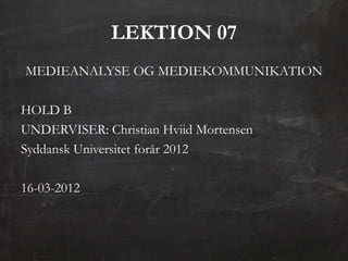 LEKTION 07
MEDIEANALYSE OG MEDIEKOMMUNIKATION

HOLD B
UNDERVISER: Christian Hviid Mortensen
Syddansk Universitet forår 2012

16-03-2012
 