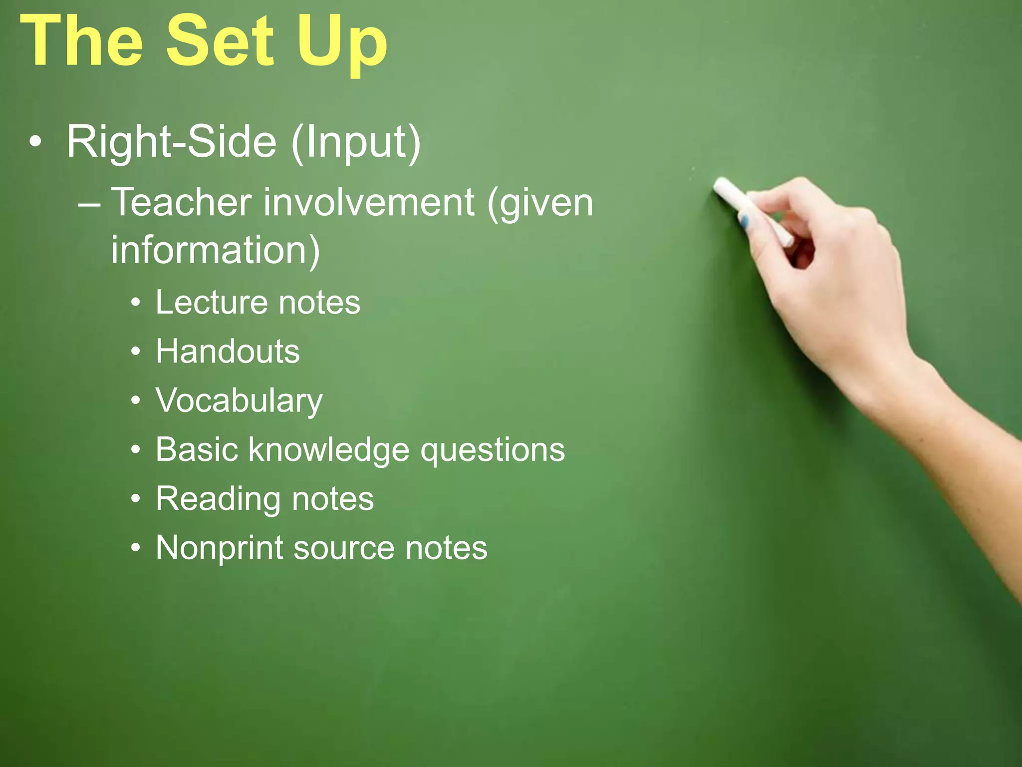 The Set Up
• Right-Side (Input)
– Teacher involvement (given
information)
• Lecture notes
• Handouts
• Vocabulary
• Basic knowledge questions
• Reading notes
• Nonprint source notes
 